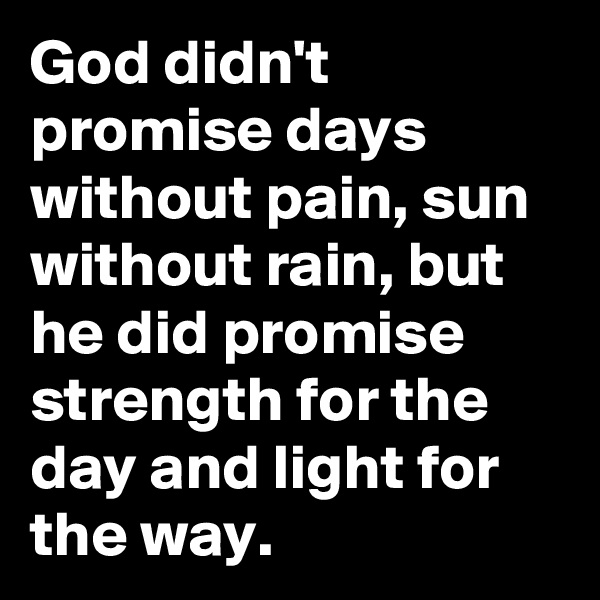 God didn't promise days without pain, sun without rain, but he did promise strength for the day and light for the way. 