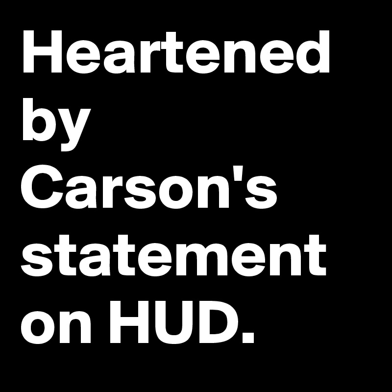 Heartened by Carson's statement on HUD.