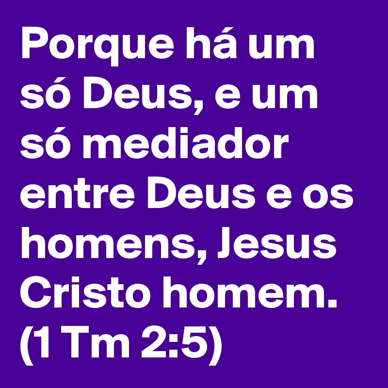 Porque há um só Deus, e um só mediador entre Deus e os homens, Jesus Cristo homem. (1 Tm 2:5)