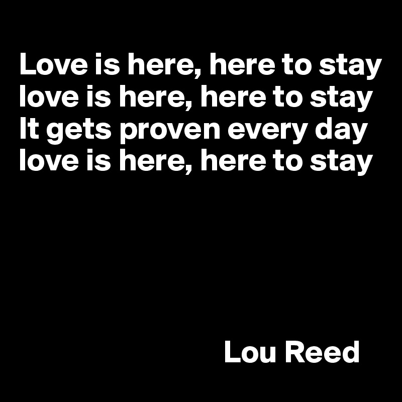 
Love is here, here to stay
love is here, here to stay
It gets proven every day
love is here, here to stay





                                Lou Reed