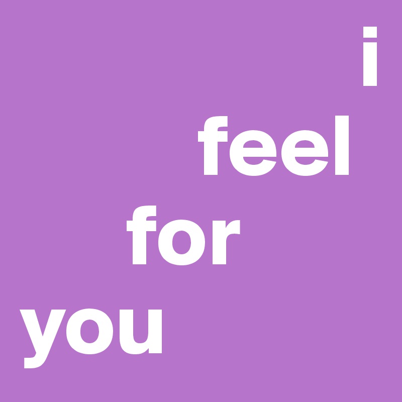                    i 
          feel 
      for 
you