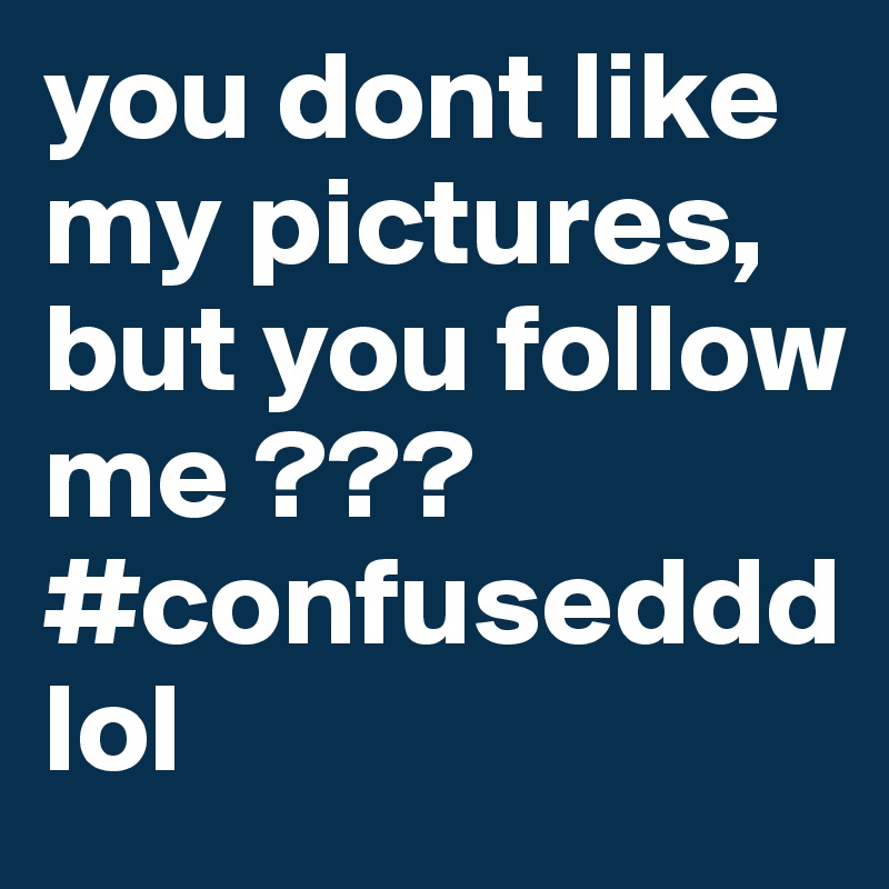 you dont like my pictures, but you follow me ??? 
#confuseddd lol