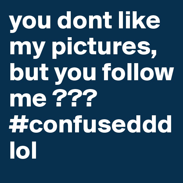 you dont like my pictures, but you follow me ??? 
#confuseddd lol