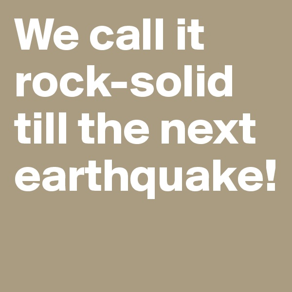 We call it rock-solid till the next earthquake!

