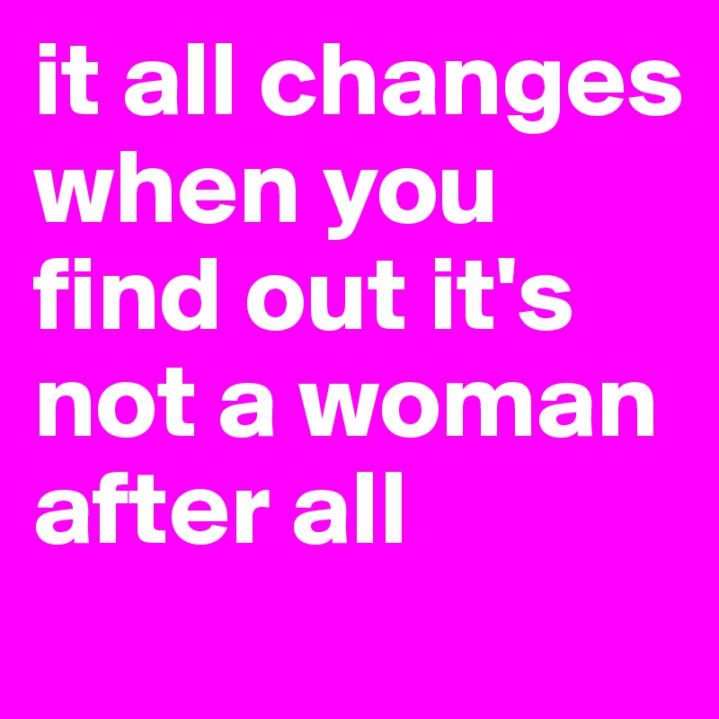 it all changes when you find out it's not a woman after all