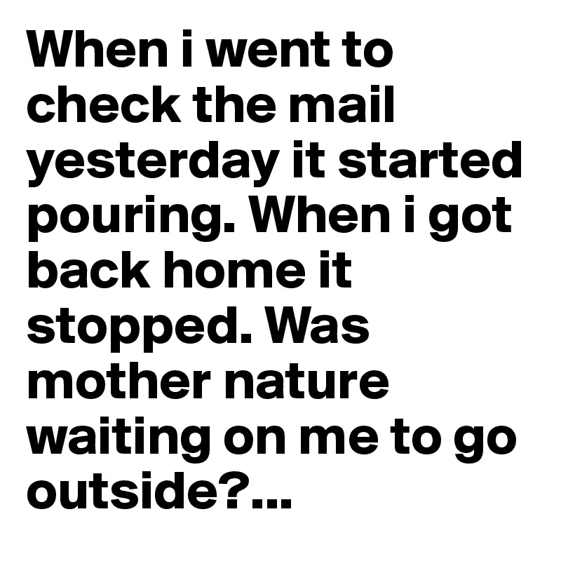 When i went to check the mail yesterday it started pouring. When i got back home it stopped. Was mother nature waiting on me to go outside?...