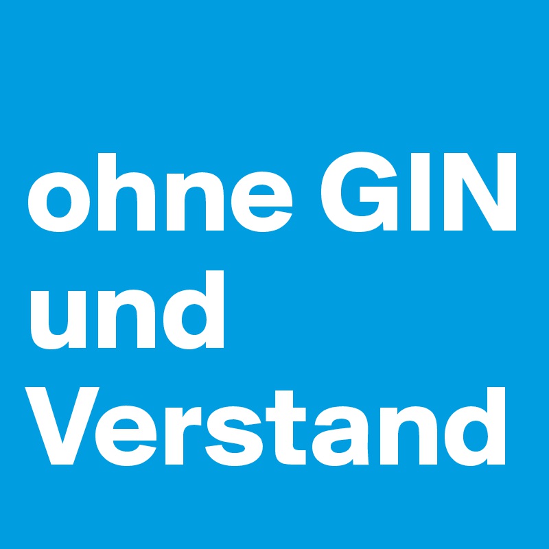 
ohne GIN    und Verstand