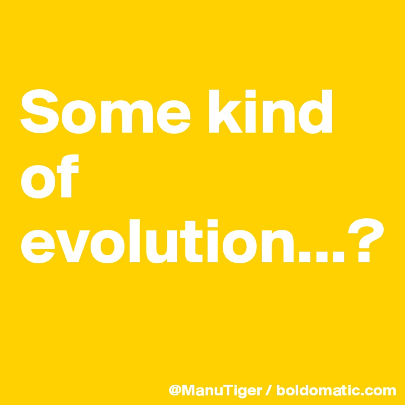 
Some kind of evolution...?
