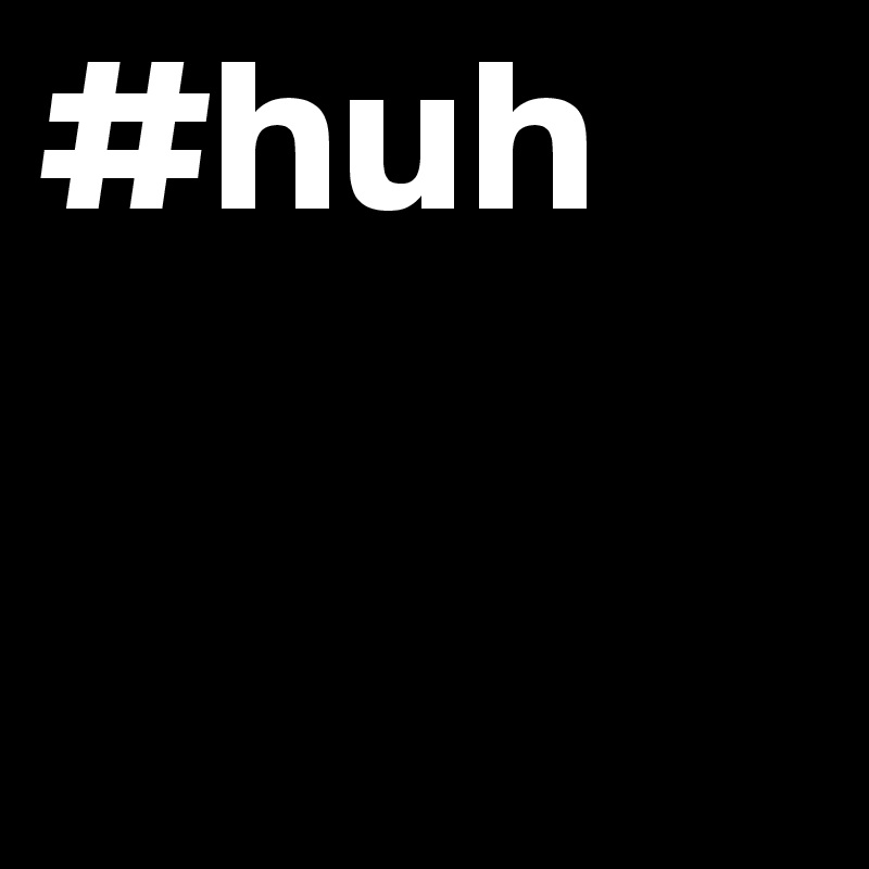 #huh