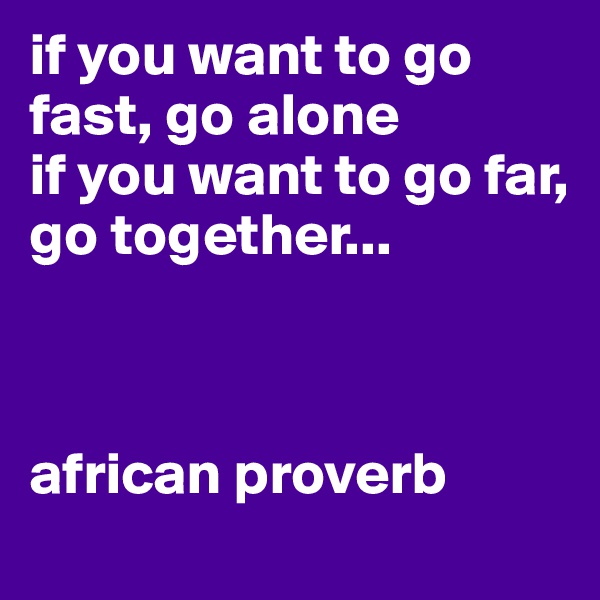 if you want to go fast, go alone
if you want to go far, 
go together...



african proverb 