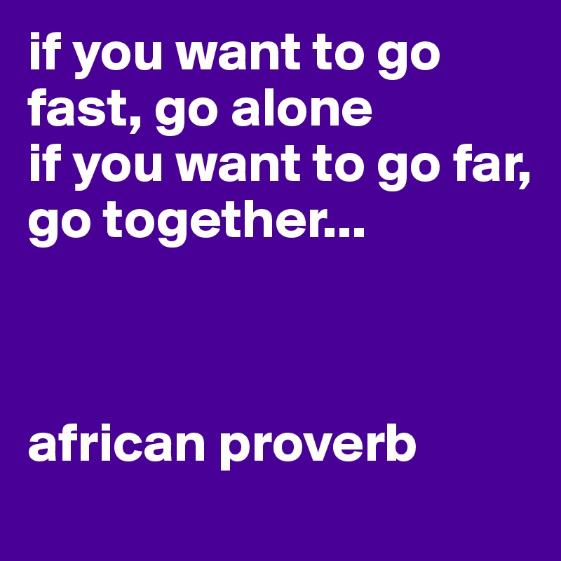if you want to go fast, go alone
if you want to go far, 
go together...



african proverb 