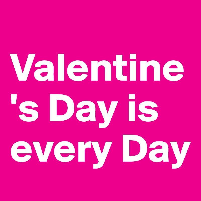  Valentine's Day is every Day