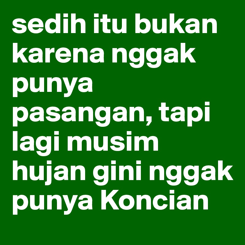 sedih itu bukan karena nggak punya pasangan, tapi lagi musim hujan gini nggak punya Koncian