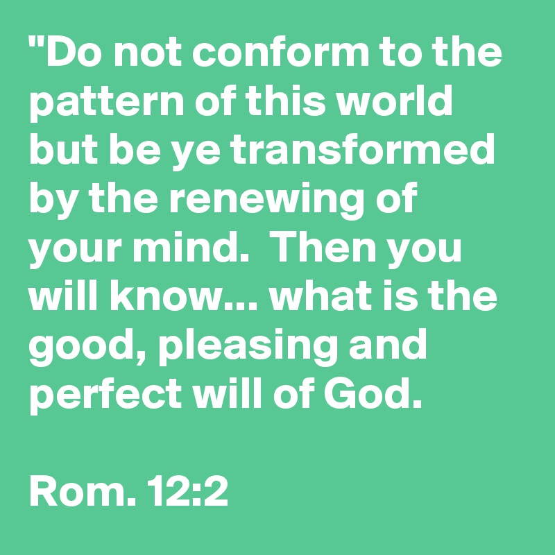 "Do not conform to the pattern of this world but be ye transformed by the renewing of your mind.  Then you will know... what is the good, pleasing and perfect will of God.

Rom. 12:2 