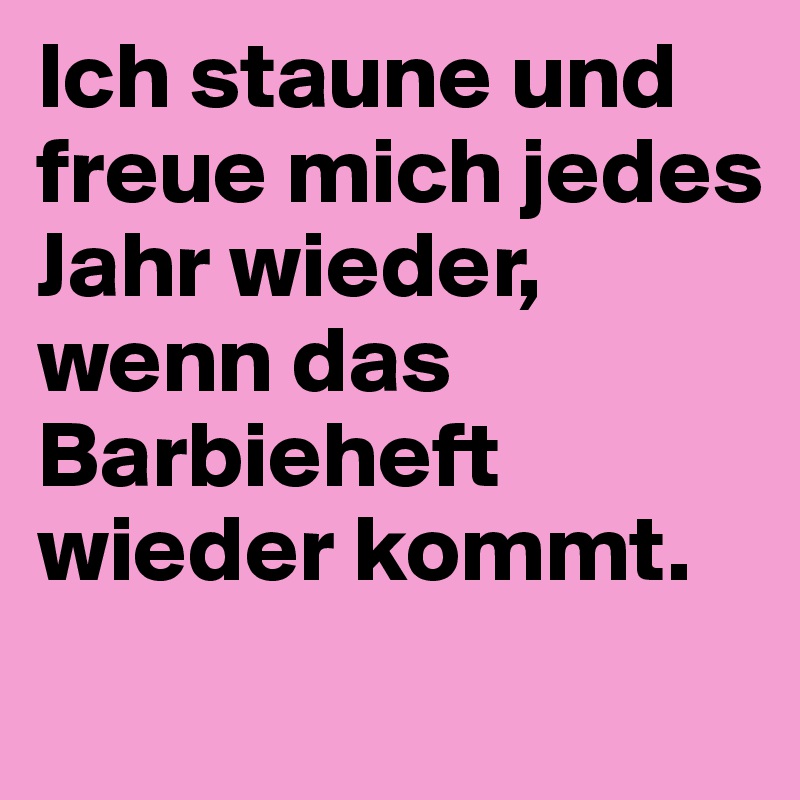 Ich staune und freue mich jedes Jahr wieder,
wenn das Barbieheft wieder kommt. 
