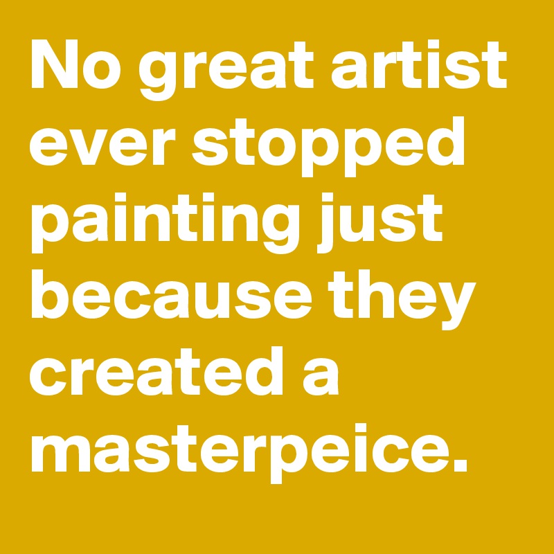 No great artist ever stopped painting just because they created a masterpeice.