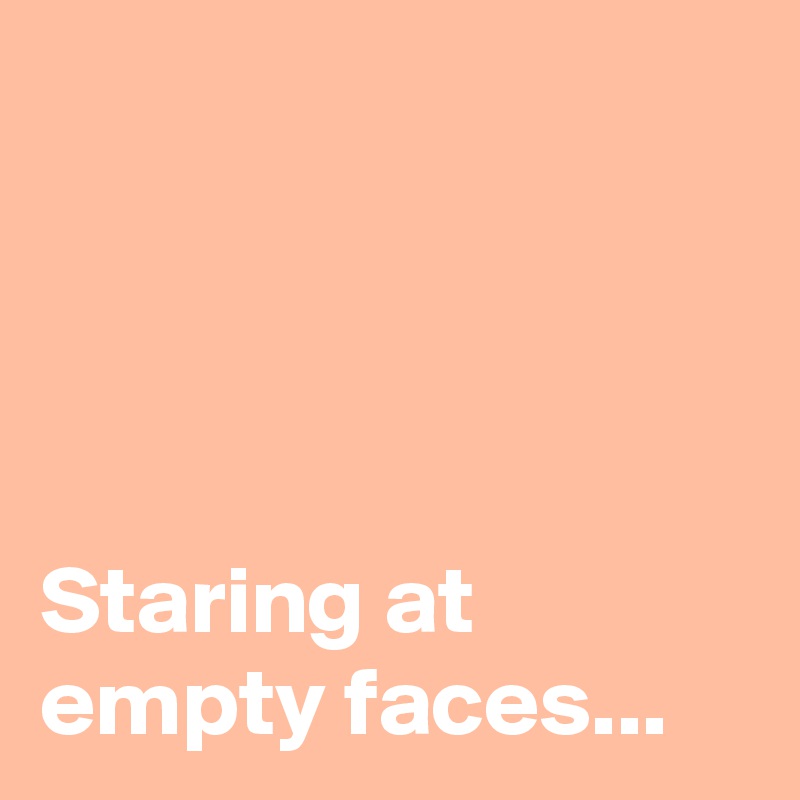 




Staring at empty faces...