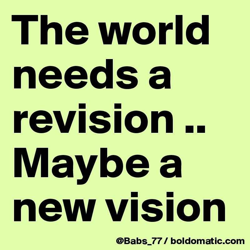 The world needs a revision .. Maybe a new vision