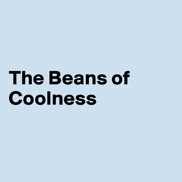 


The Beans of Coolness 


