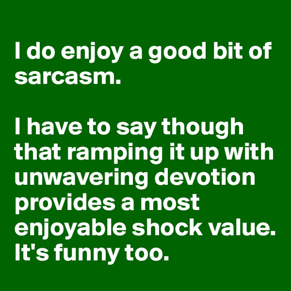 
I do enjoy a good bit of sarcasm.

I have to say though that ramping it up with unwavering devotion provides a most enjoyable shock value. 
It's funny too.