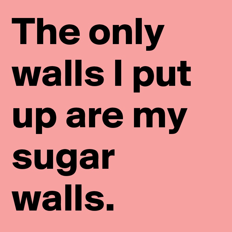 The only walls I put up are my sugar walls.
