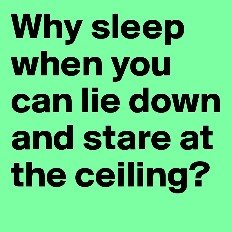 Why sleep when you can lie down and stare at the ceiling?