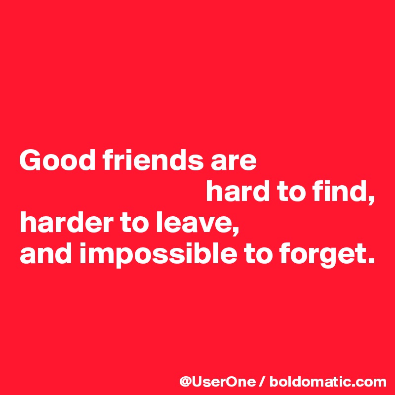 



Good friends are
                              hard to find,
harder to leave,
and impossible to forget.


