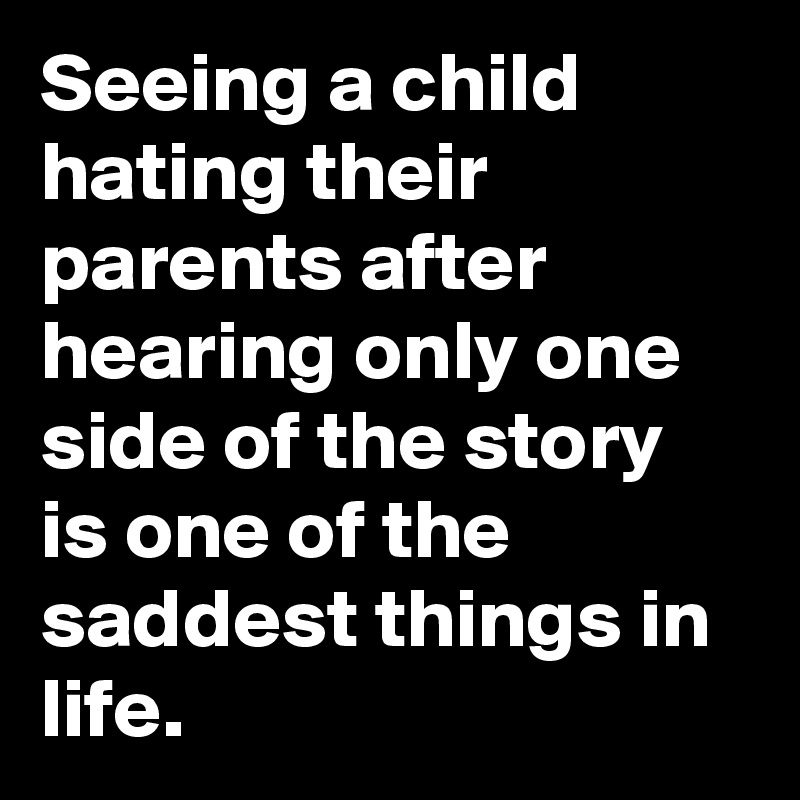 Seeing a child hating their parents after hearing only one side of the story is one of the saddest things in life.