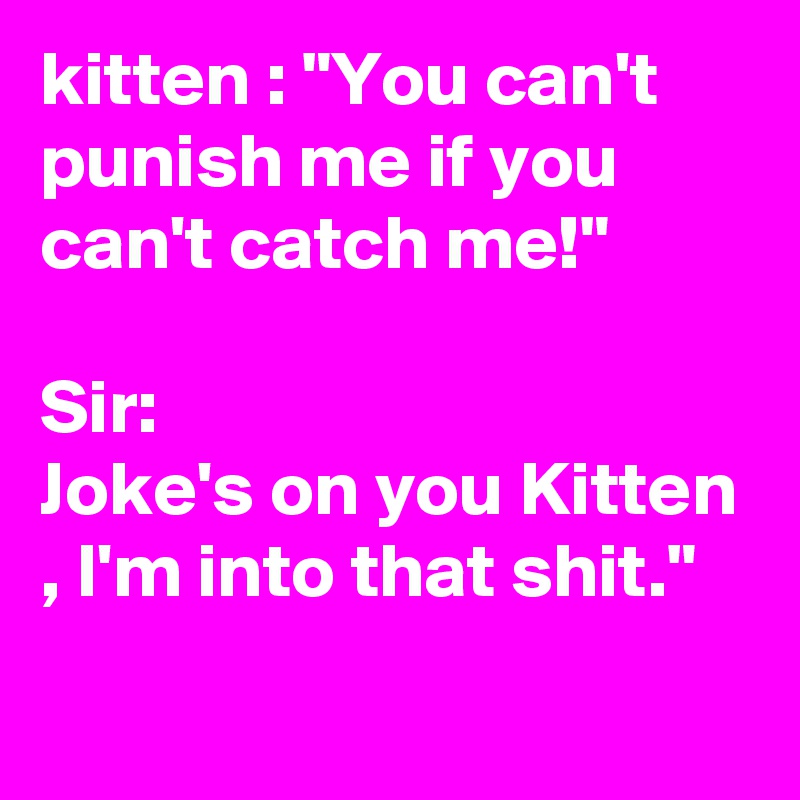 kitten : "You can't punish me if you can't catch me!"

Sir:
Joke's on you Kitten , I'm into that shit."
