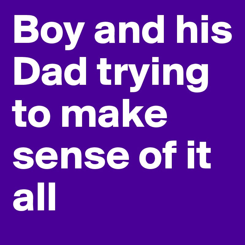 Boy and his Dad trying to make sense of it all
