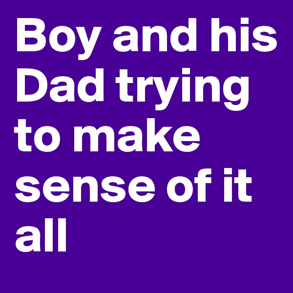 Boy and his Dad trying to make sense of it all