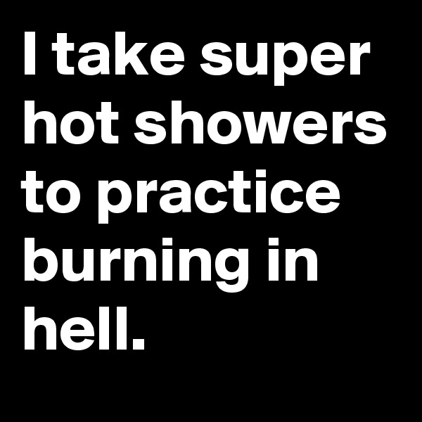 I take super hot showers to practice burning in hell.