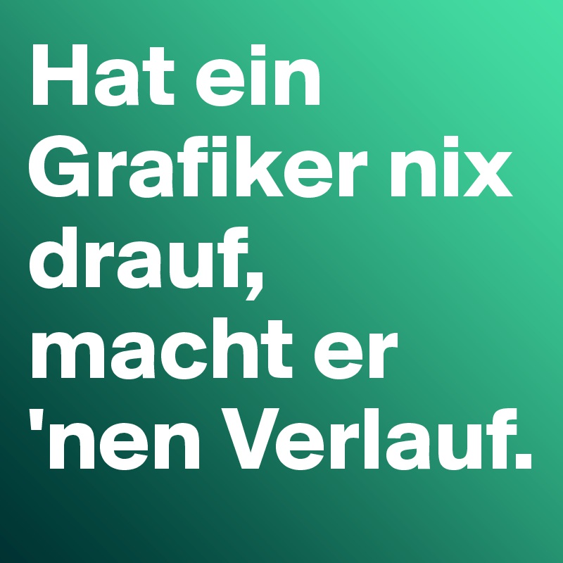 Hat ein Grafiker nix drauf, macht er 'nen Verlauf.