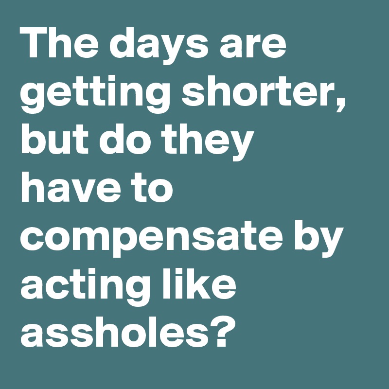 The days are getting shorter, but do they have to compensate by acting like assholes?