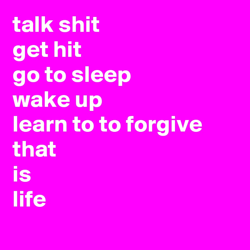 talk shit
get hit
go to sleep
wake up
learn to to forgive
that
is
life
