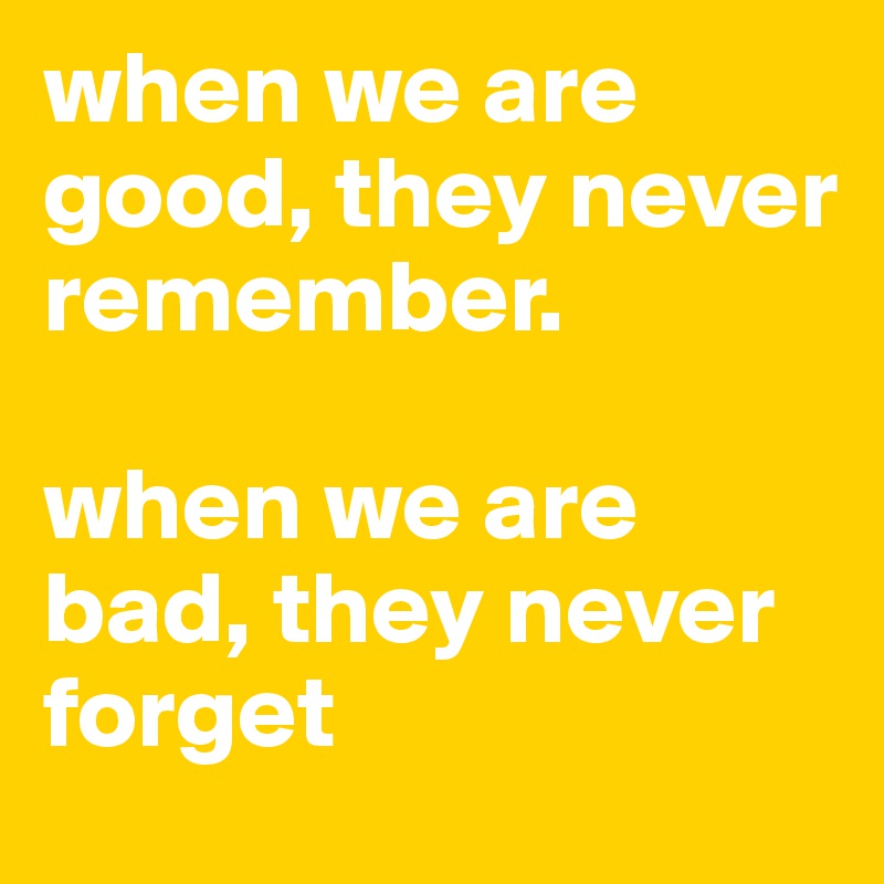 when we are good, they never remember.

when we are bad, they never forget