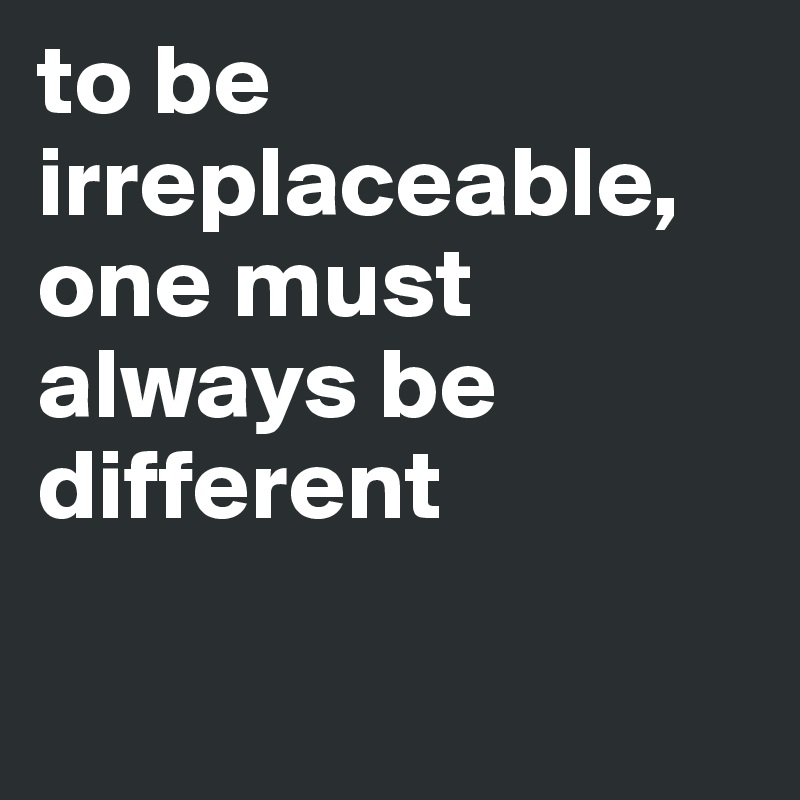 to be irreplaceable, one must always be different 

