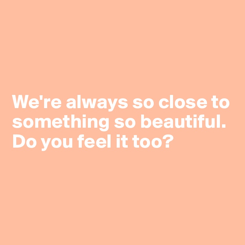 



We're always so close to something so beautiful. Do you feel it too?



