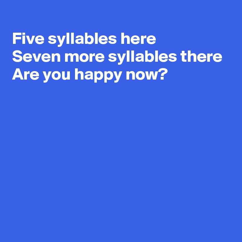 
Five syllables here
Seven more syllables there
Are you happy now?






