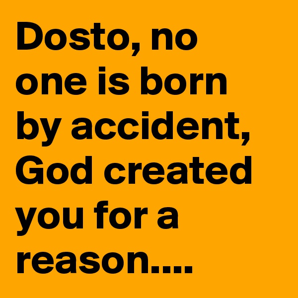 Dosto, no one is born by accident, God created you for a reason....