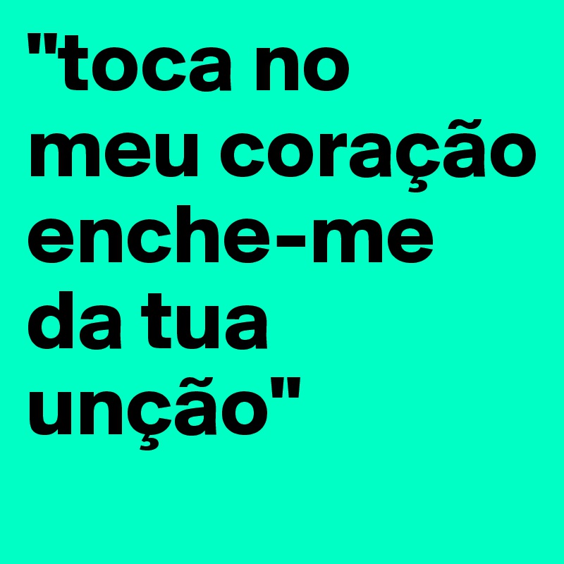 "toca no meu coração enche-me da tua unção"