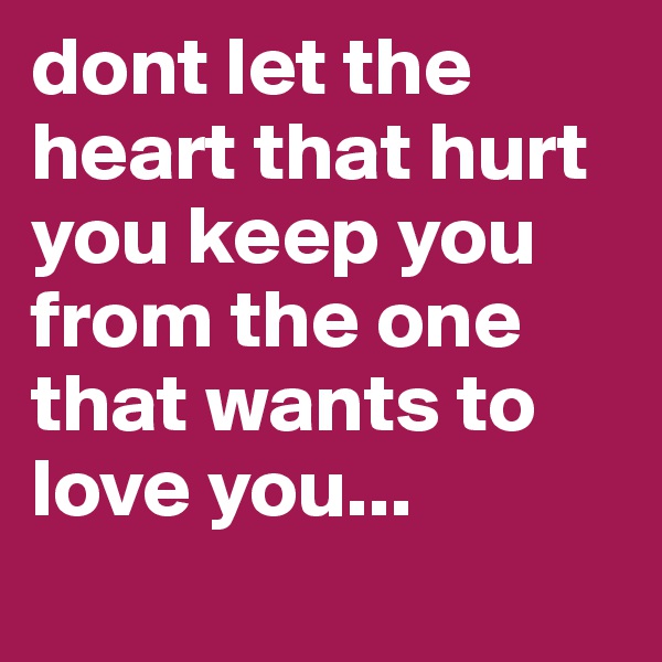 dont let the heart that hurt you keep you from the one that wants to love you...
