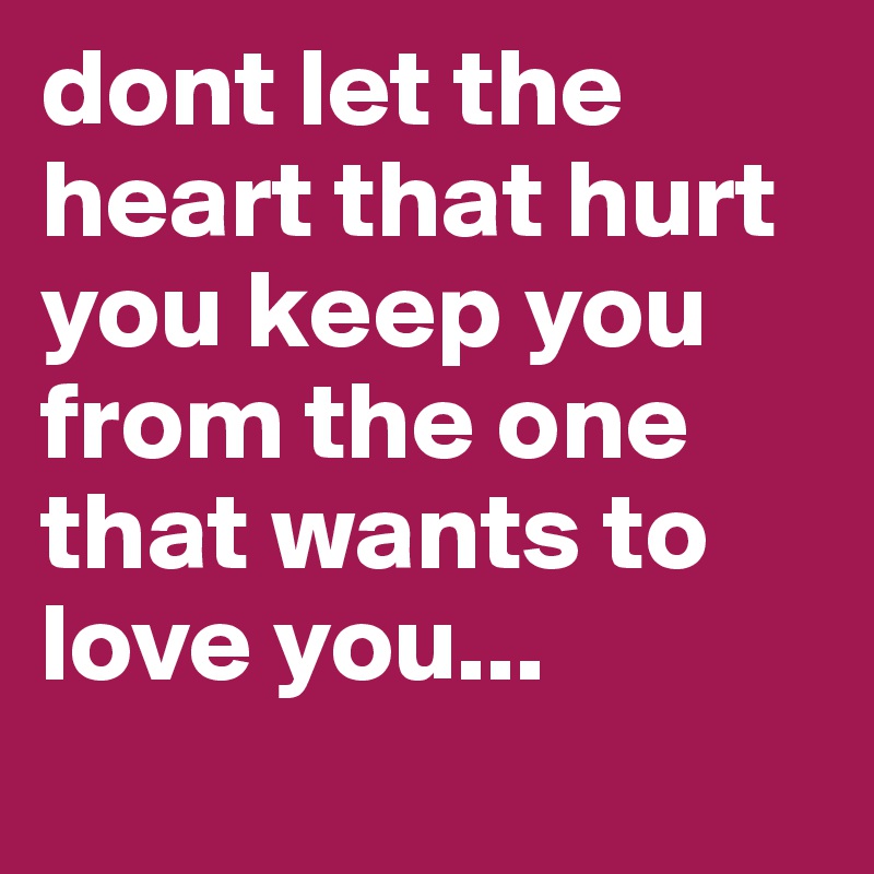 dont let the heart that hurt you keep you from the one that wants to love you...
