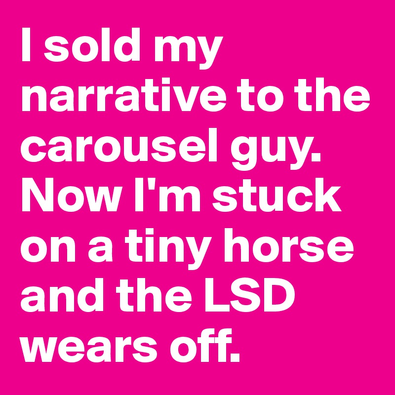 I sold my narrative to the carousel guy. Now I'm stuck on a tiny horse and the LSD wears off.