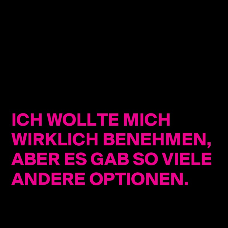 




ICH WOLLTE MICH WIRKLICH BENEHMEN,
ABER ES GAB SO VIELE ANDERE OPTIONEN.