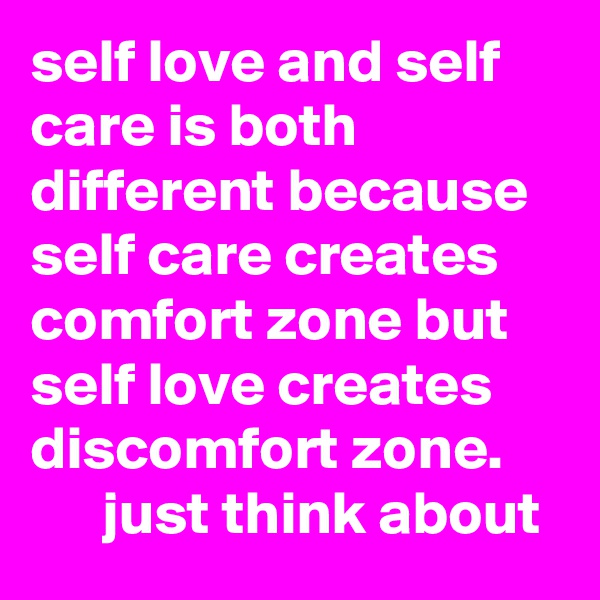 self love and self care is both different because self care creates comfort zone but self love creates discomfort zone. 
      just think about 