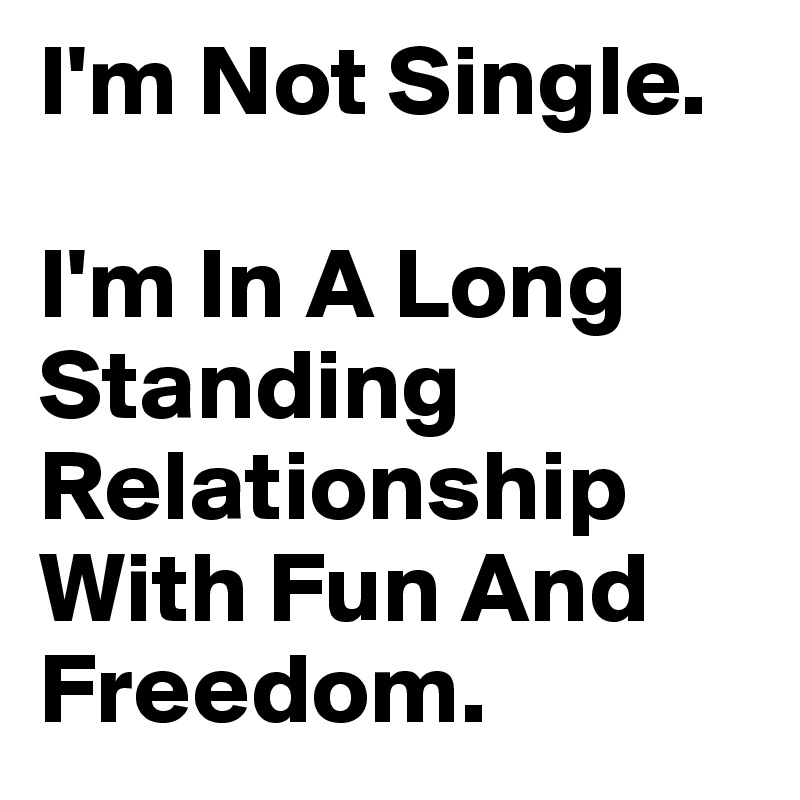 I'm Not Single. 

I'm In A Long Standing Relationship With Fun And Freedom.