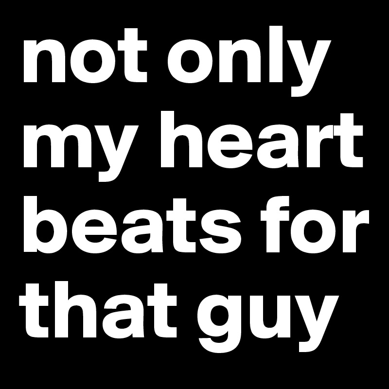 not only my heart beats for that guy