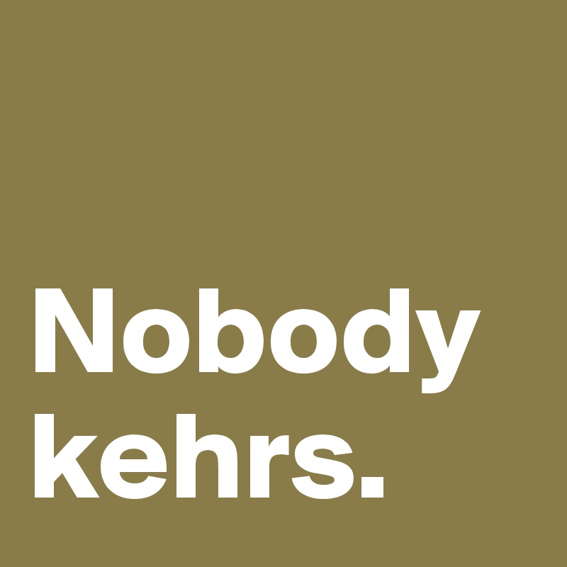 

Nobody kehrs. 