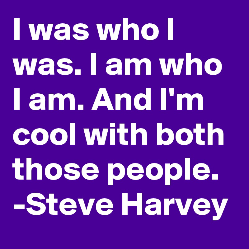I was who I was. I am who I am. And I'm cool with both those people. -Steve Harvey 